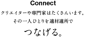 Connect クリエイターや専門家はたくさんいます。その一人ひとりを適材適所でつなげる。