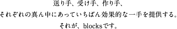 送り手、受け手、作り手、それぞれの真ん中にあっていちばん効果的な一手を提供する。それが、blocksです。